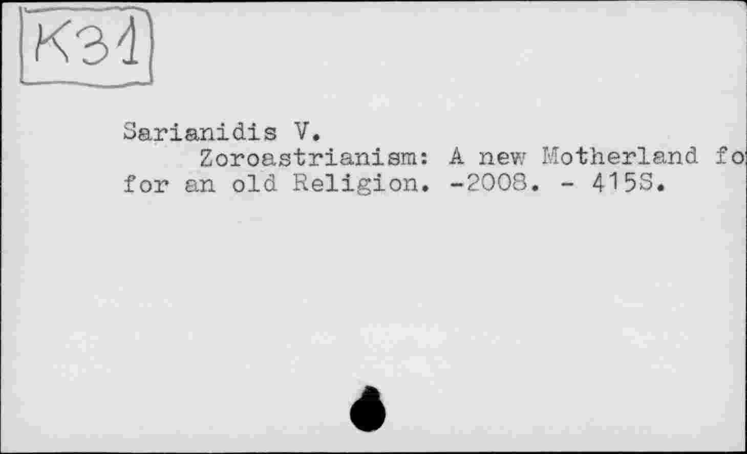 ﻿КЭ4
Sarianidis V.
Zoroastrianism: A new Motherland fo for an old Religion. -2008. - 41 5S.